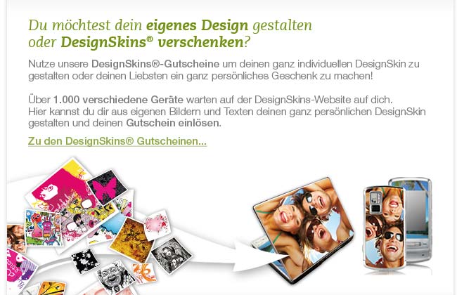 Du möchtest lieber dein eigenes Design gestalten? Nutze unsere DesignSkins®-Gutscheine um deinen ganz individuellen DesignSkin zu gestalten oder deinen Liebsten ein ganz persönliches Geschenk zu machen! Klicke hier um zu den DesignSkins® Gutscheinen zu gelangen...